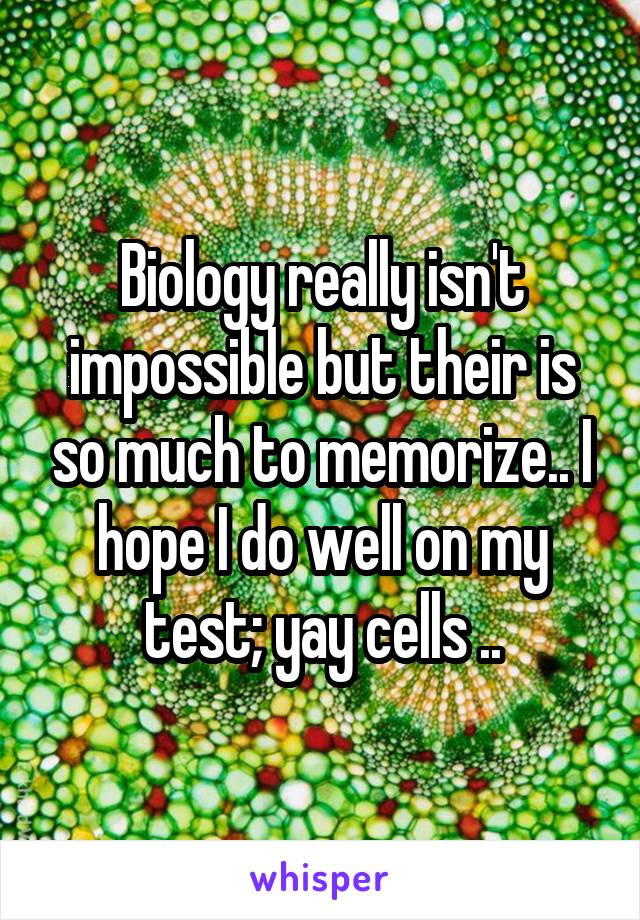 Biology really isn't impossible but their is so much to memorize.. I hope I do well on my test; yay cells ..