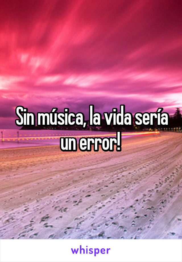 Sin música, la vida sería un error! 