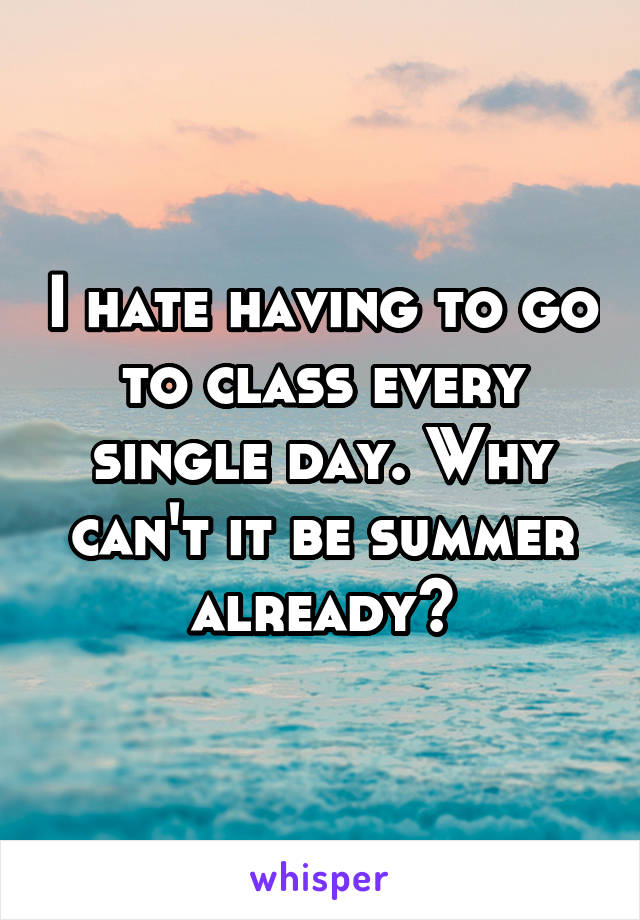I hate having to go to class every single day. Why can't it be summer already?