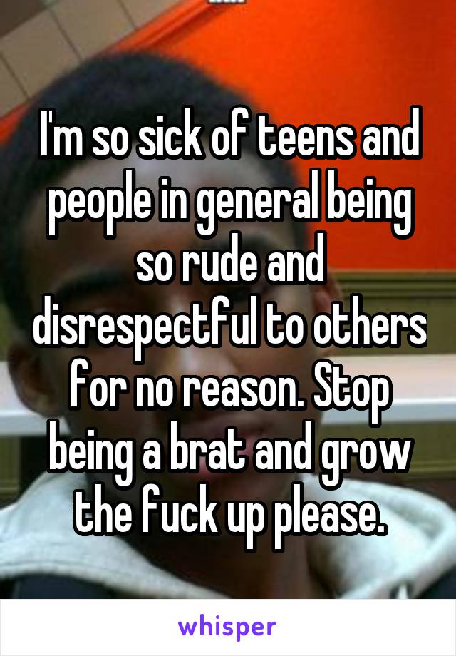 I'm so sick of teens and people in general being so rude and disrespectful to others for no reason. Stop being a brat and grow the fuck up please.