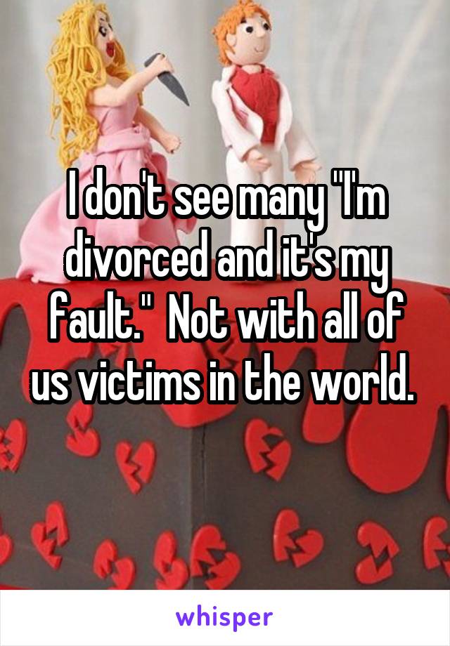 I don't see many "I'm divorced and it's my fault."  Not with all of us victims in the world.  