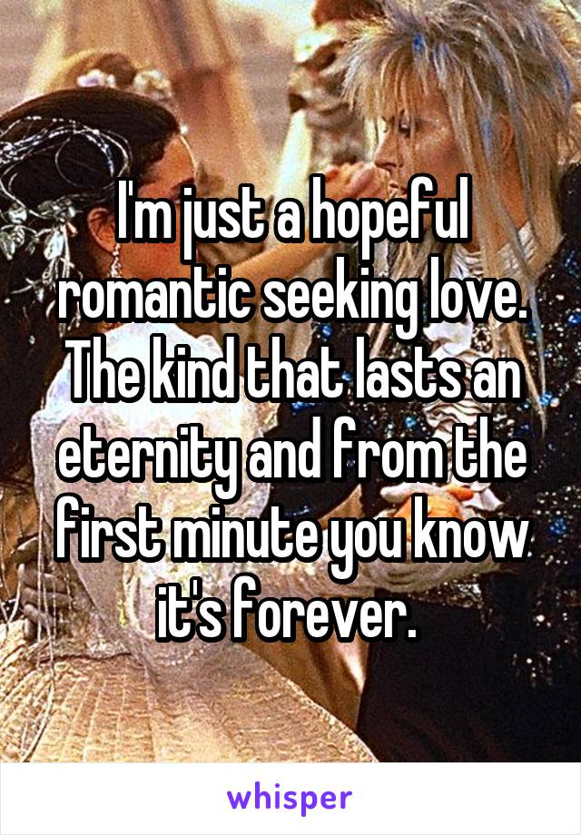 I'm just a hopeful romantic seeking love. The kind that lasts an eternity and from the first minute you know it's forever. 