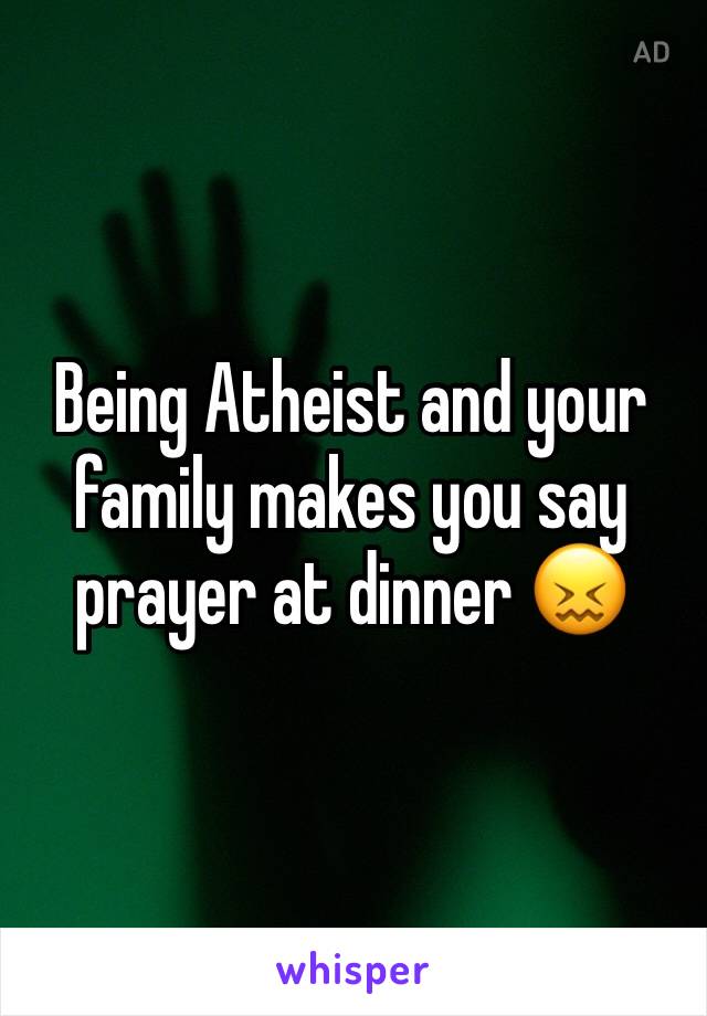 Being Atheist and your family makes you say prayer at dinner 😖