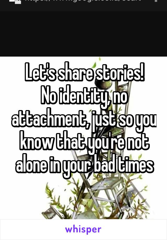 Let's share stories!
No identity, no attachment, just so you know that you're not alone in your bad times