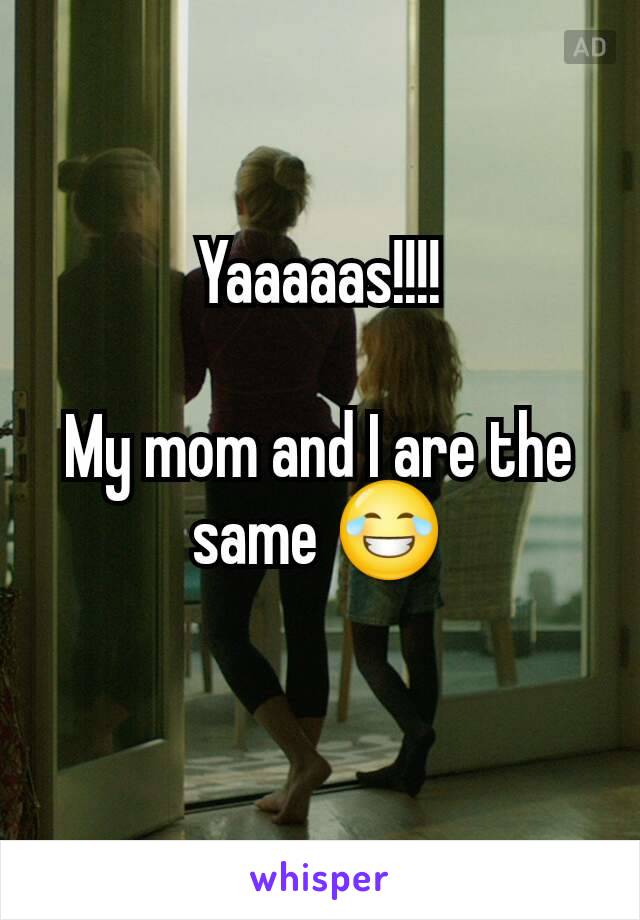 Yaaaaas!!!!

My mom and I are the same 😂