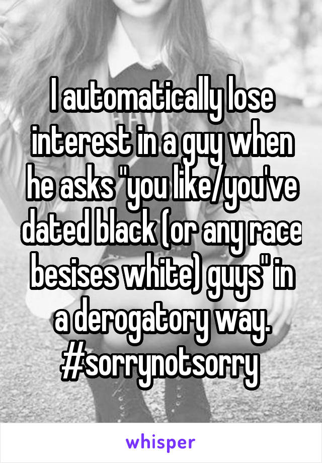 I automatically lose interest in a guy when he asks "you like/you've dated black (or any race besises white) guys" in a derogatory way. #sorrynotsorry 