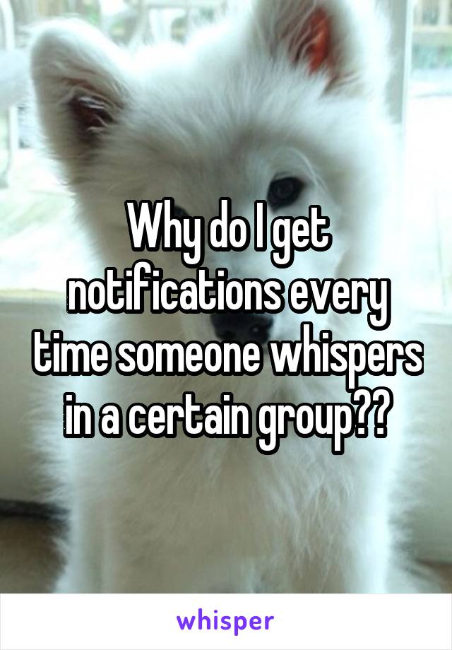 Why do I get notifications every time someone whispers in a certain group??