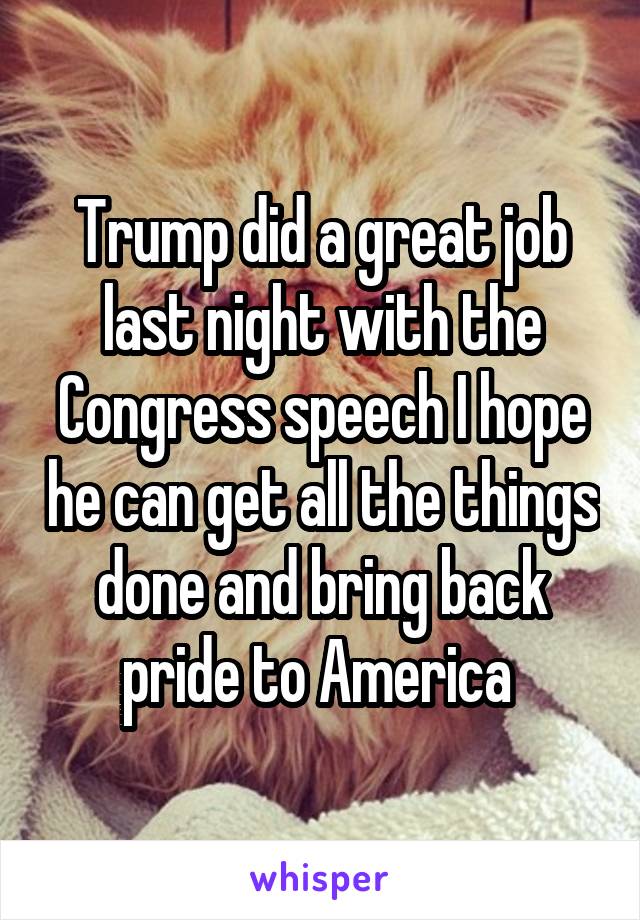 Trump did a great job last night with the Congress speech I hope he can get all the things done and bring back pride to America 