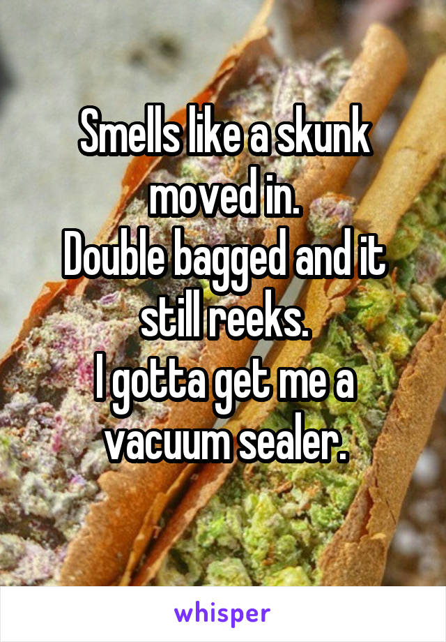 Smells like a skunk moved in.
Double bagged and it still reeks.
I gotta get me a vacuum sealer.
