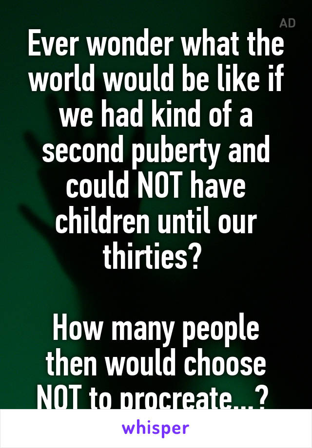 Ever wonder what the world would be like if we had kind of a second puberty and could NOT have children until our thirties? 

How many people then would choose NOT to procreate...? 