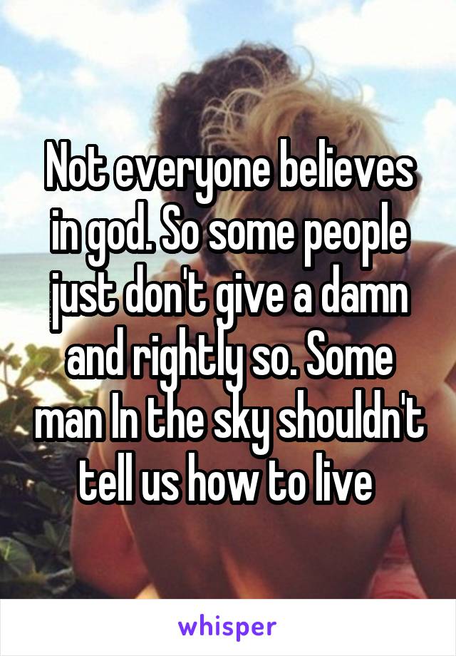 Not everyone believes in god. So some people just don't give a damn and rightly so. Some man In the sky shouldn't tell us how to live 