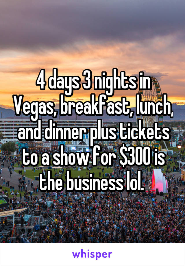 4 days 3 nights in Vegas, breakfast, lunch, and dinner plus tickets to a show for $300 is the business lol. 