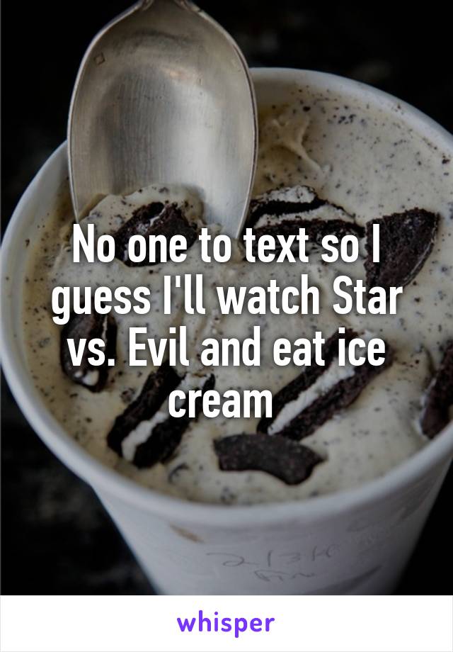 No one to text so I guess I'll watch Star vs. Evil and eat ice cream 