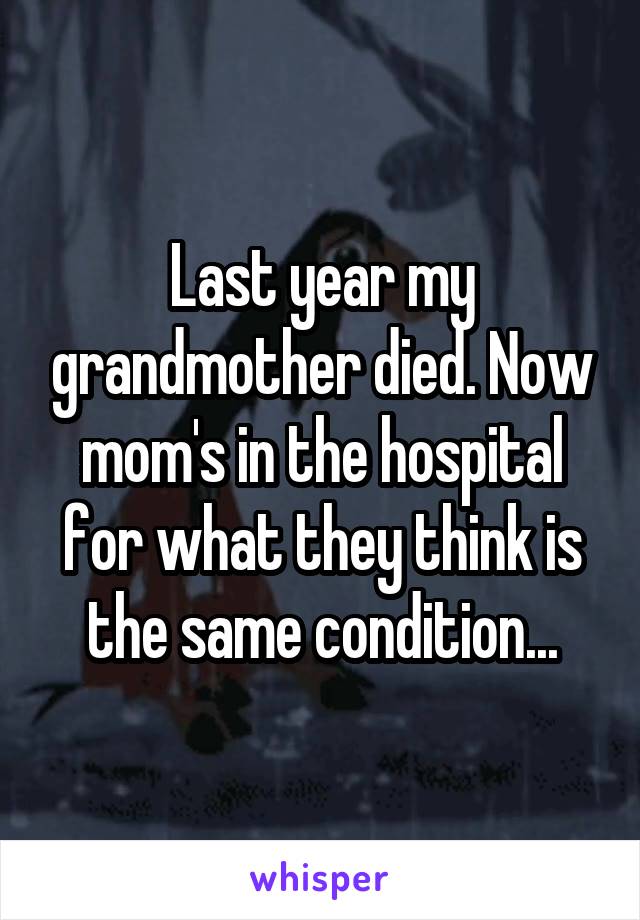 Last year my grandmother died. Now mom's in the hospital for what they think is the same condition...