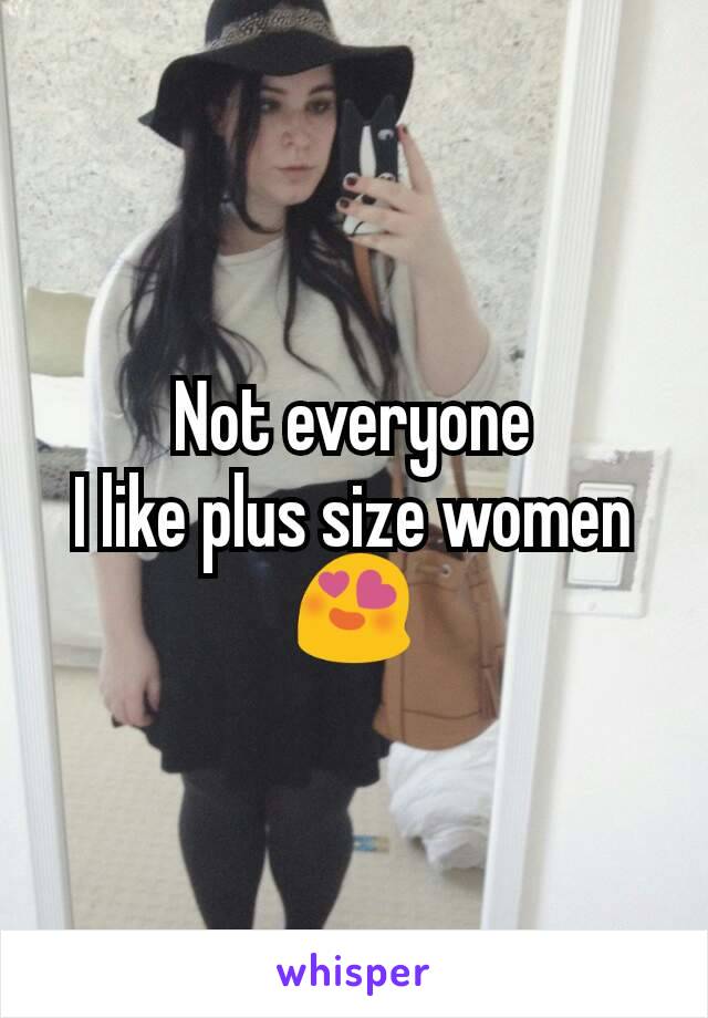 Not everyone
I like plus size women 😍