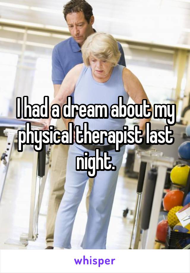 I had a dream about my physical therapist last night.