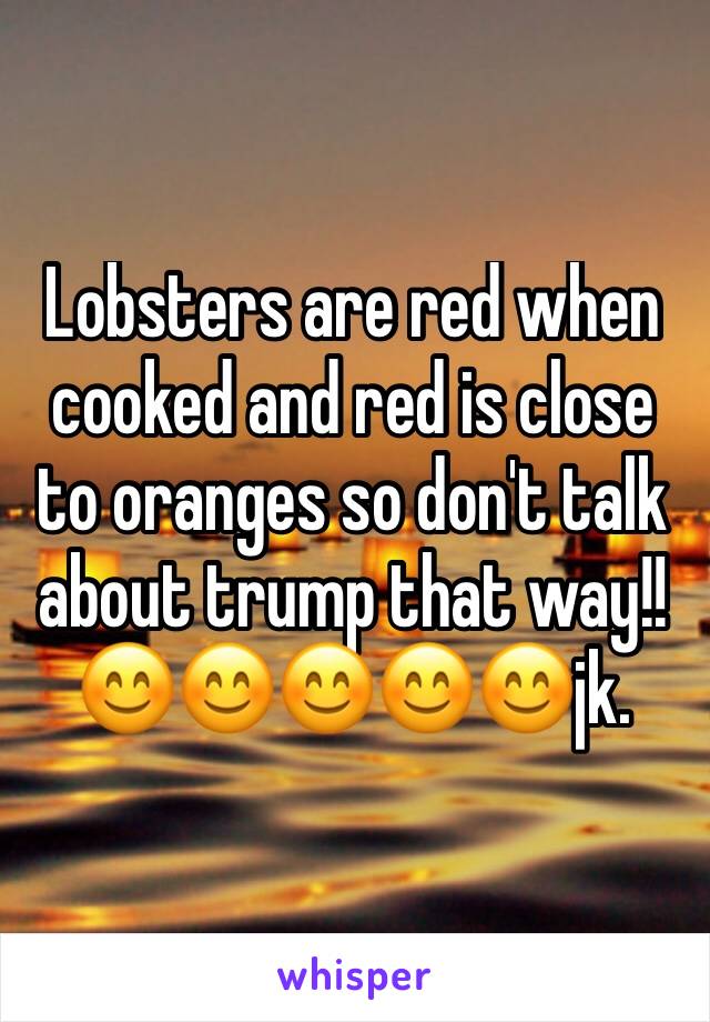 Lobsters are red when cooked and red is close to oranges so don't talk about trump that way!! 😊😊😊😊😊jk. 