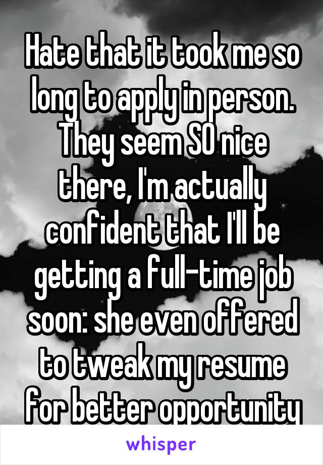 Hate that it took me so long to apply in person. They seem SO nice there, I'm actually confident that I'll be getting a full-time job soon: she even offered to tweak my resume for better opportunity