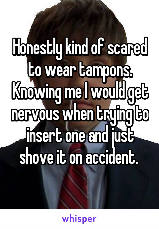Honestly kind of scared to wear tampons. Knowing me I would get nervous when trying to insert one and just shove it on accident. 
