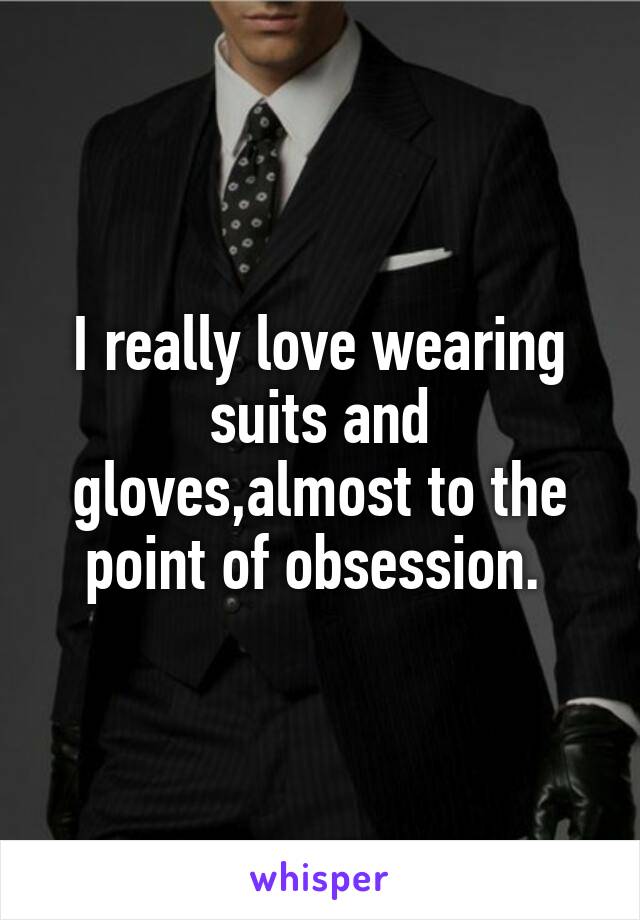 I really love wearing suits and gloves,almost to the point of obsession. 