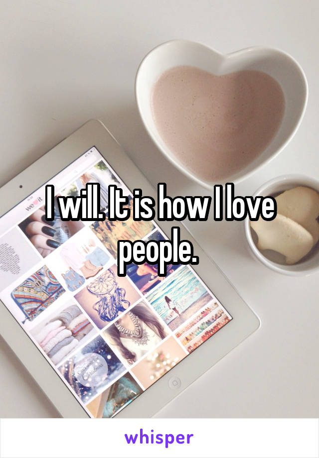 I will. It is how I love people. 