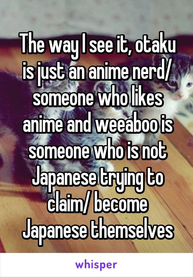 The way I see it, otaku is just an anime nerd/ someone who likes anime and weeaboo is someone who is not Japanese trying to claim/ become Japanese themselves
