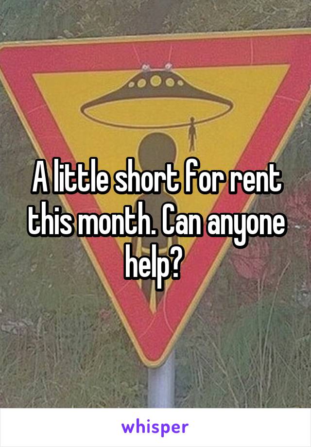 A little short for rent this month. Can anyone help? 