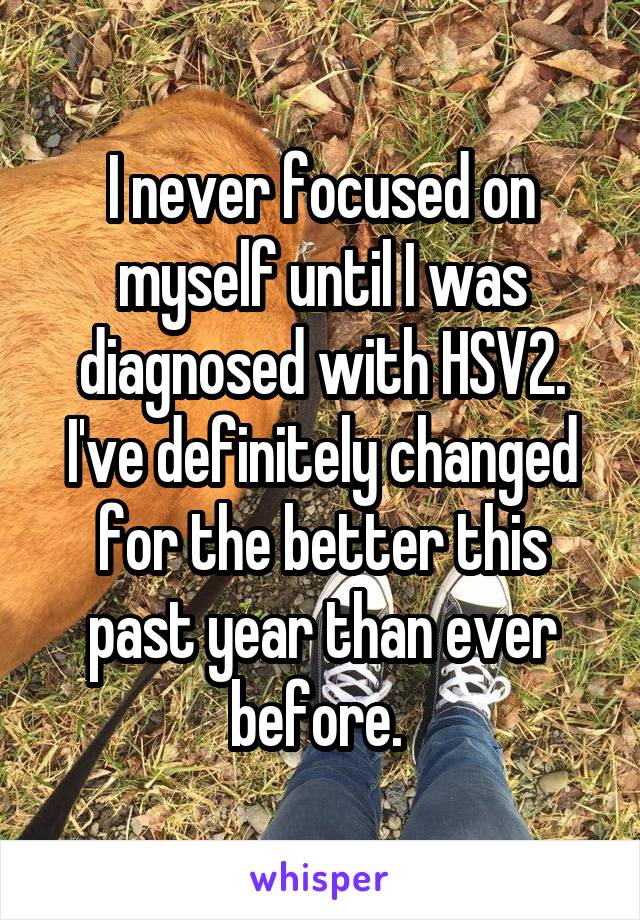 I never focused on myself until I was diagnosed with HSV2. I've definitely changed for the better this past year than ever before. 