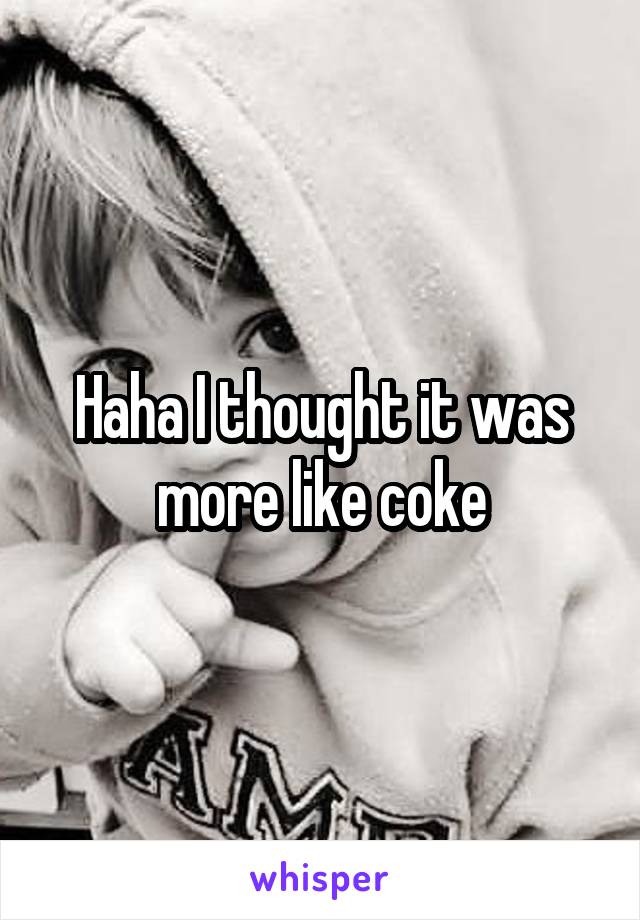 Haha I thought it was more like coke