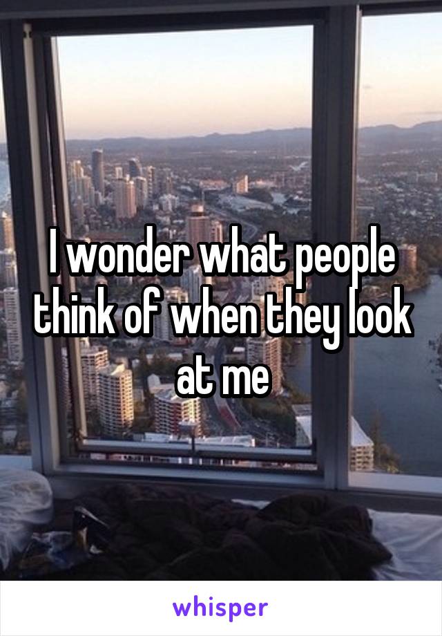 I wonder what people think of when they look at me