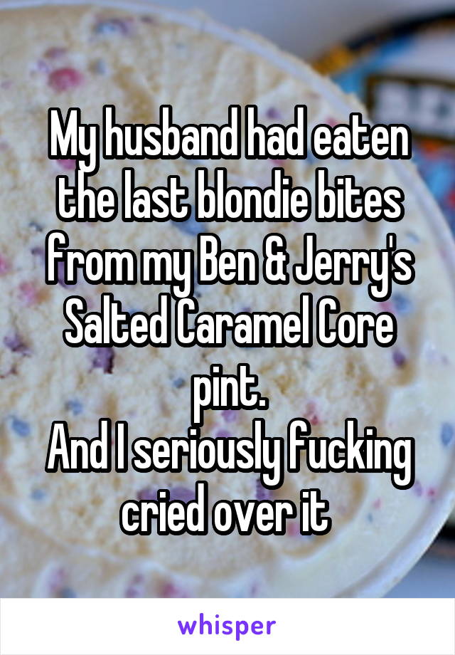 My husband had eaten the last blondie bites from my Ben & Jerry's Salted Caramel Core pint.
And I seriously fucking cried over it 