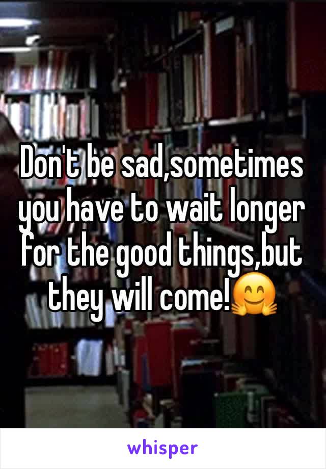 Don't be sad,sometimes you have to wait longer for the good things,but they will come!🤗