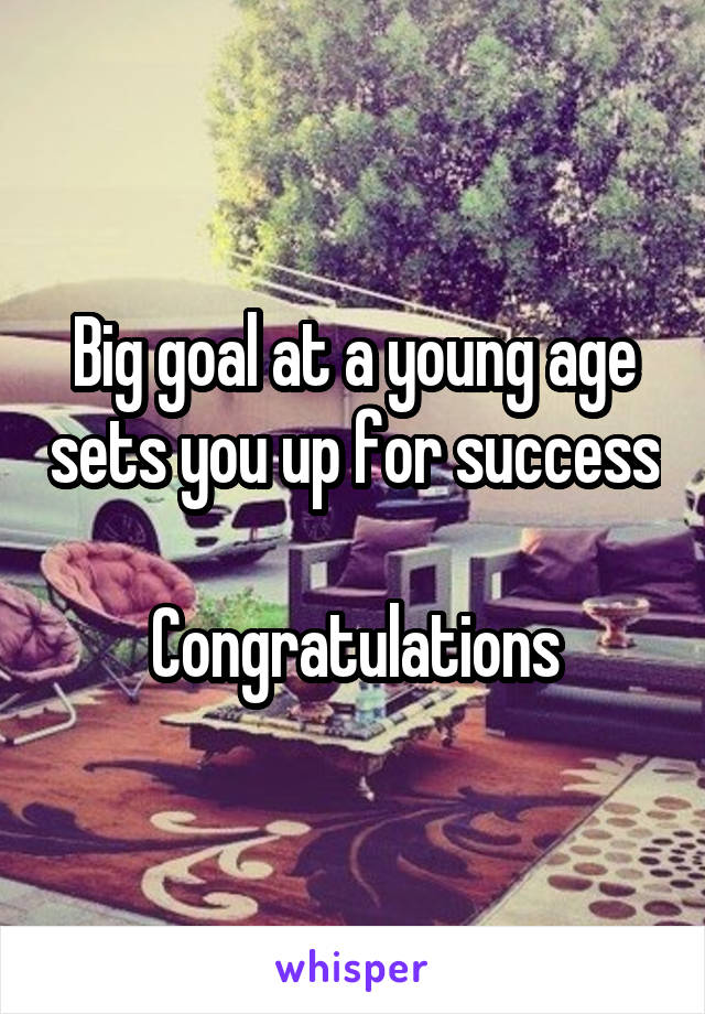 Big goal at a young age sets you up for success 
Congratulations