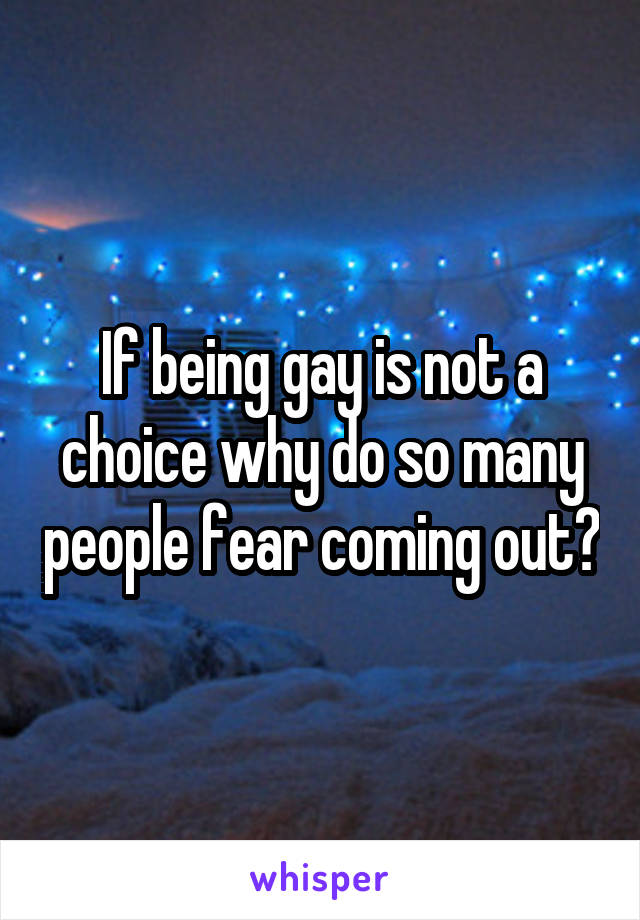 If being gay is not a choice why do so many people fear coming out?