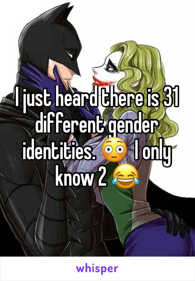 I just heard there is 31 different gender identities. 😳  I only know 2 😂 