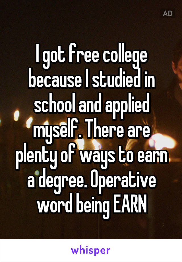 I got free college because I studied in school and applied myself. There are plenty of ways to earn a degree. Operative word being EARN