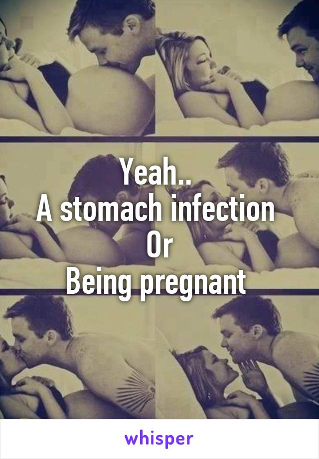 Yeah.. 
A stomach infection 
Or
Being pregnant 