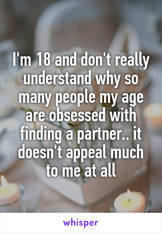 I'm 18 and don't really understand why so many people my age are obsessed with finding a partner.. it doesn't appeal much to me at all