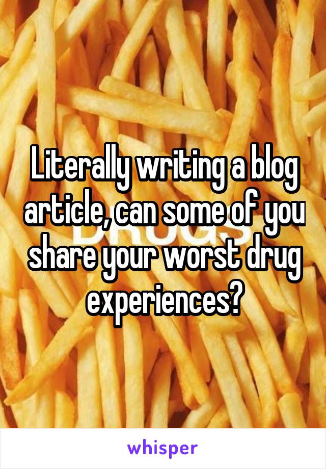 Literally writing a blog article, can some of you share your worst drug experiences?