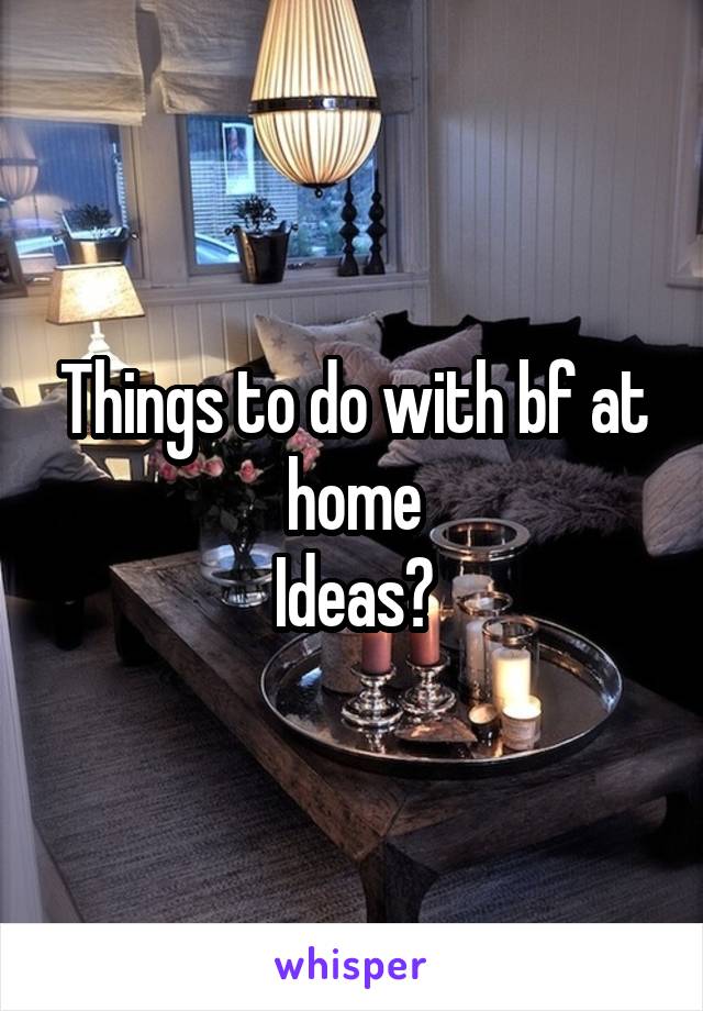 Things to do with bf at home
Ideas?