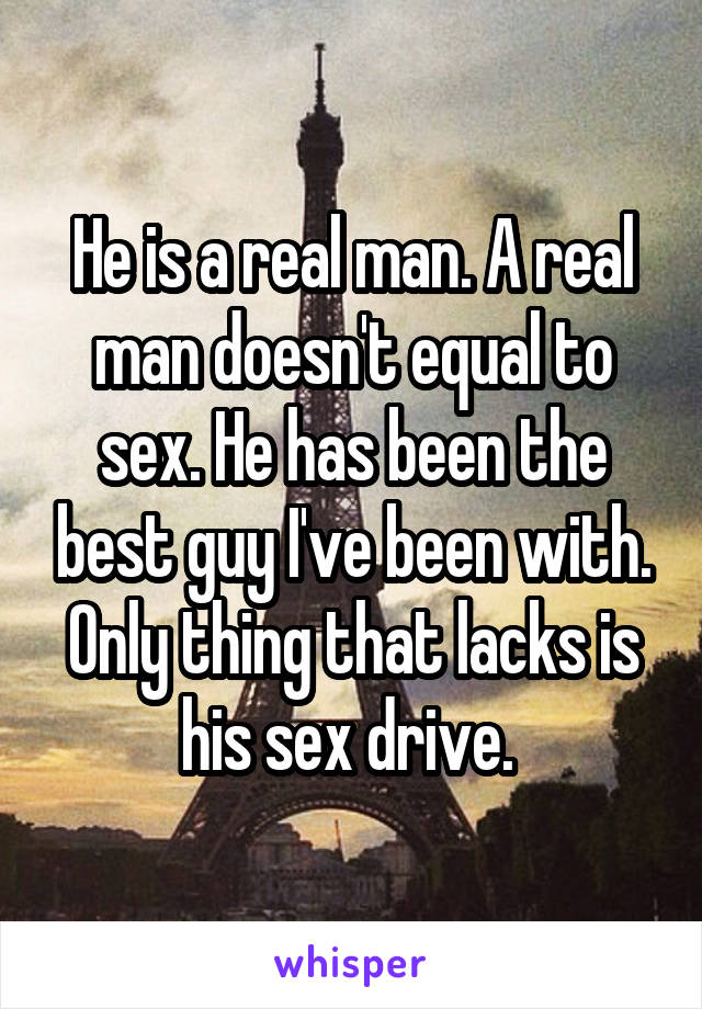 He is a real man. A real man doesn't equal to sex. He has been the best guy I've been with. Only thing that lacks is his sex drive. 