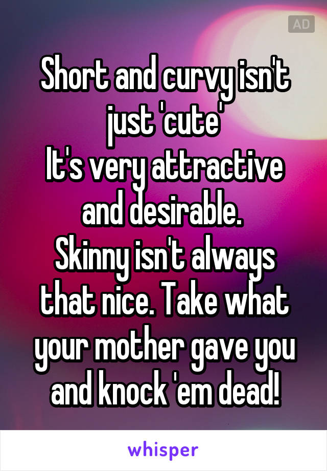 Short and curvy isn't just 'cute'
It's very attractive and desirable. 
Skinny isn't always that nice. Take what your mother gave you and knock 'em dead!