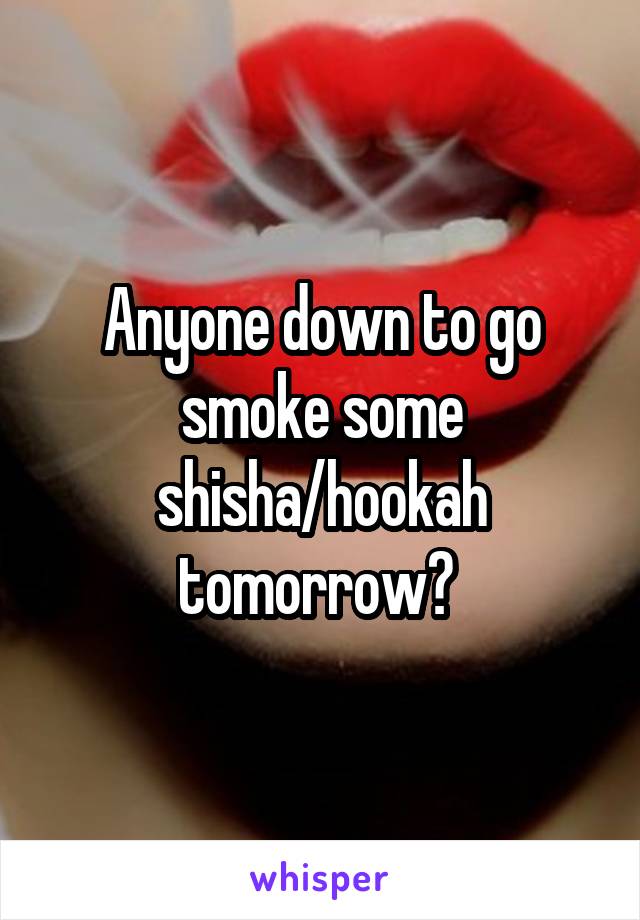 Anyone down to go smoke some shisha/hookah tomorrow? 