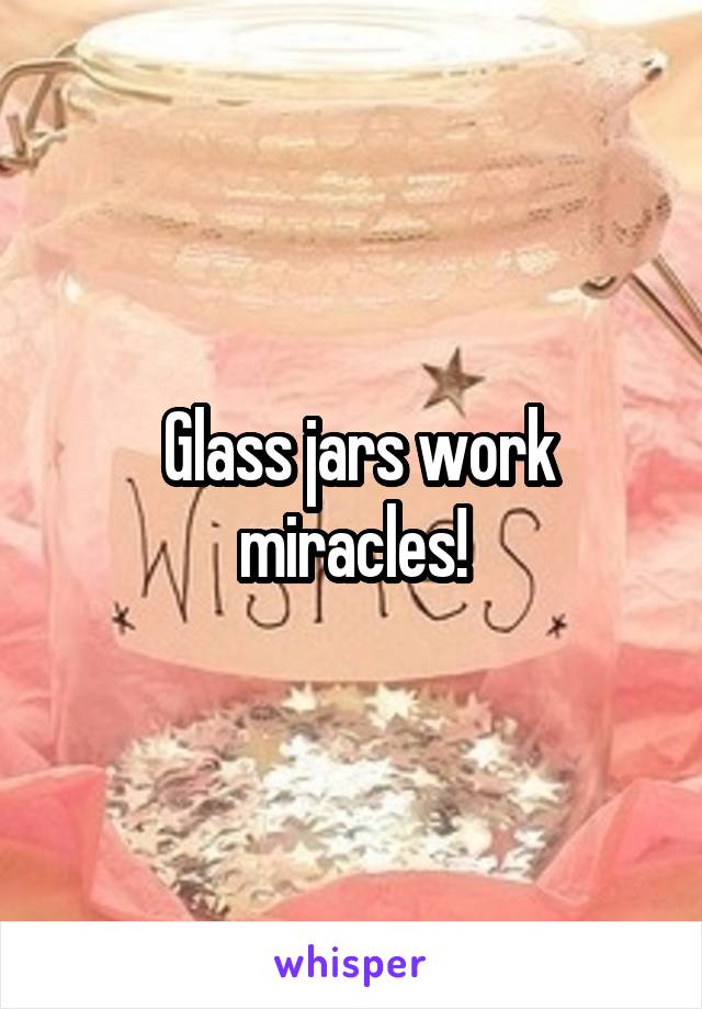  Glass jars work miracles!