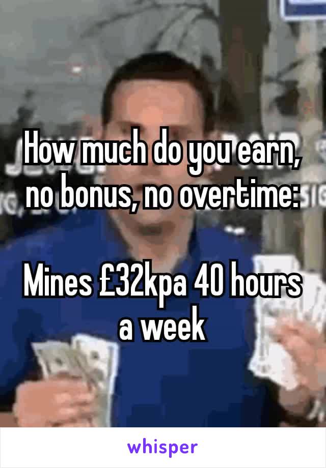 How much do you earn, no bonus, no overtime:

Mines £32kpa 40 hours a week