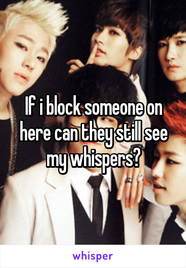 If i block someone on here can they still see my whispers?