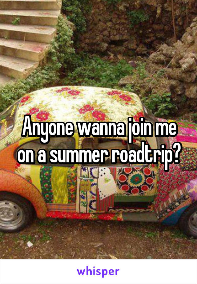 Anyone wanna join me on a summer roadtrip?