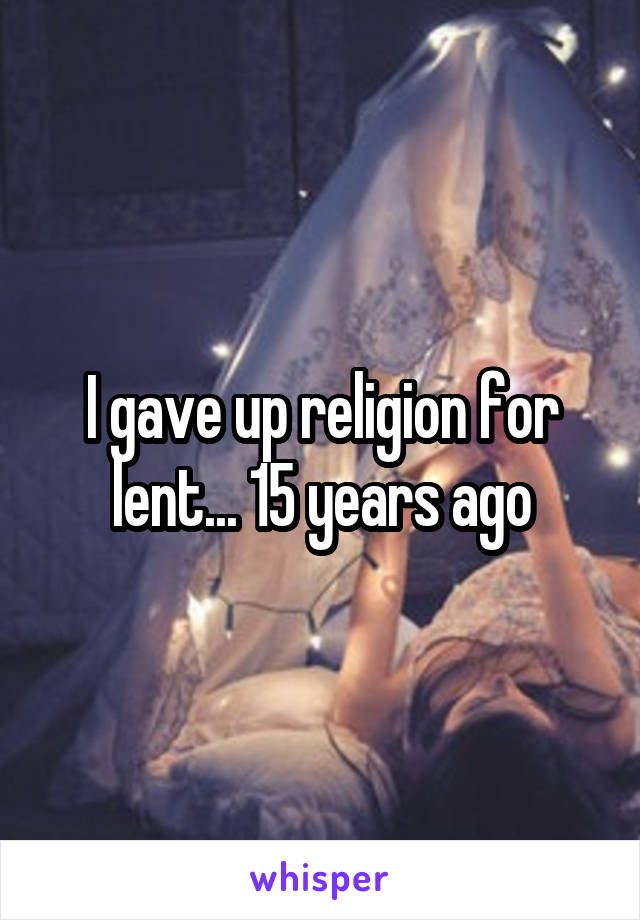 I gave up religion for lent... 15 years ago