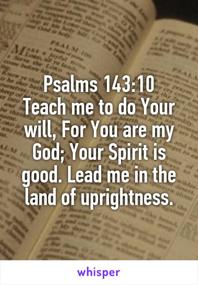 Psalms 143:10
Teach me to do Your will, For You are my God; Your Spirit is good. Lead me in the land of uprightness.