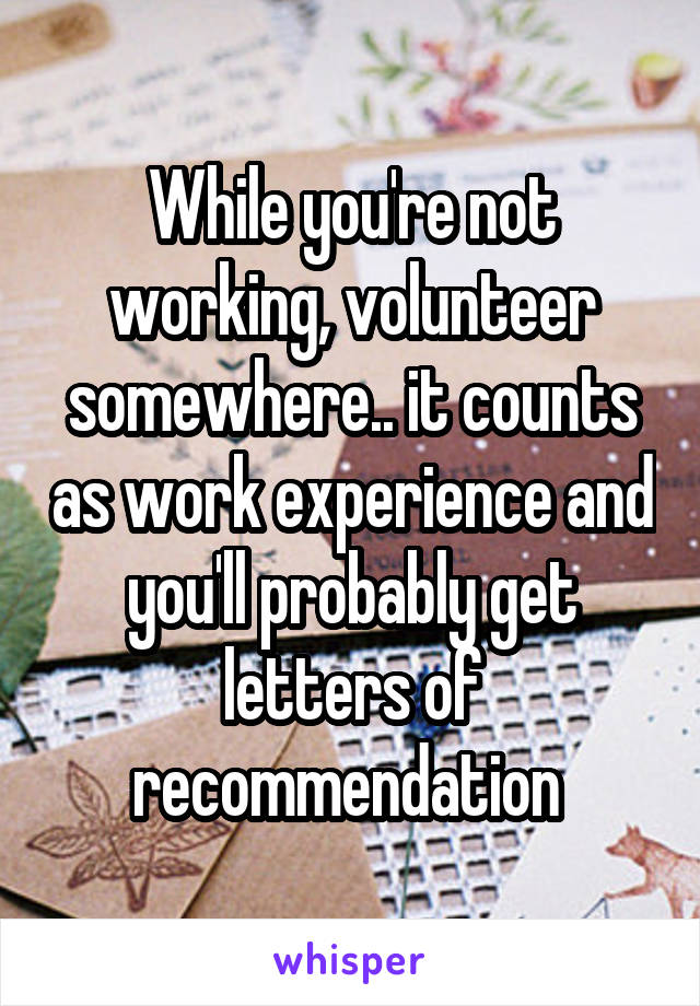 While you're not working, volunteer somewhere.. it counts as work experience and you'll probably get letters of recommendation 